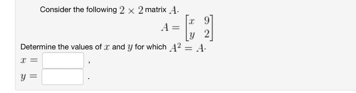 Consider the following 2 × 2 matrix A.
9
A
=
2
=
A.
Determine the values of x and y for which A²
x =
y =