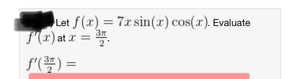 Let f(x) = 7x sin(x) cos(x). Evaluate
- 37.
f'(x) at x
f'(²-) =
=