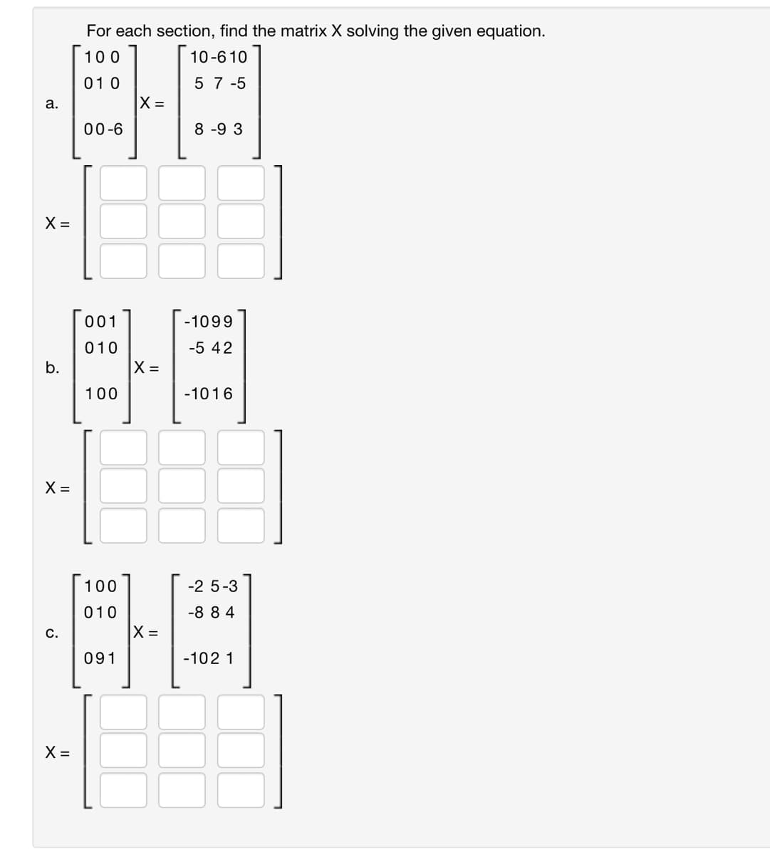 For each section, find the matrix X solving the given equation.
100
10-610
01 0
57-5
a.
X =
00-6
8-93
X =
001
-1099
010
-5 42
b.
X =
100
-1016
X =
100
-25-3
010
-8 8 4
C.
X =
091
-102 1
X =