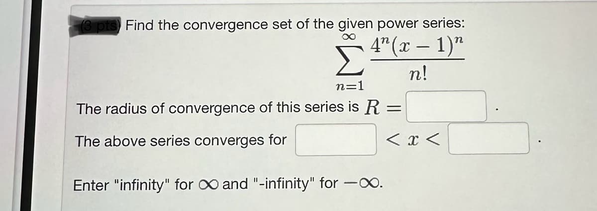 (3 pts) Find the convergence set of the given power series:
∞
4" (x - 1)"
n!
n=1
The radius of convergence of this series is R
The above series converges for
Enter "infinity" for ∞ and "-infinity" for -∞.
=
< x <