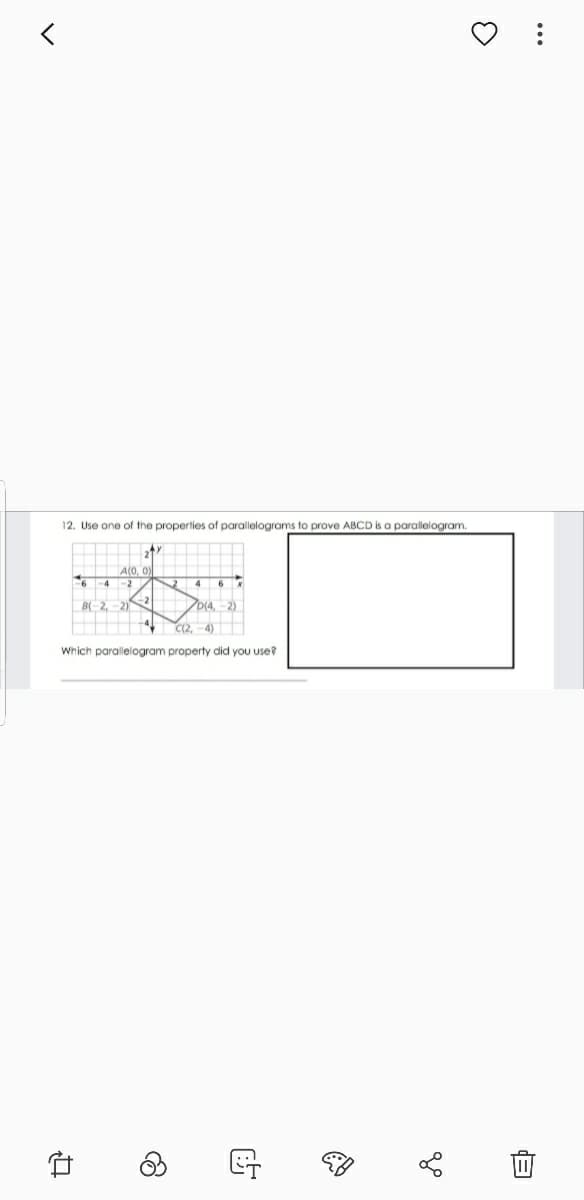 12. Use one of the properties of parallelograms to prove ABCD is a parallelogram.
A(0, 0)
-2
6-4
-2
B-2, -2)
D(4,-2)
4 C2. -4)
Which parallelogram property did you use?
...
