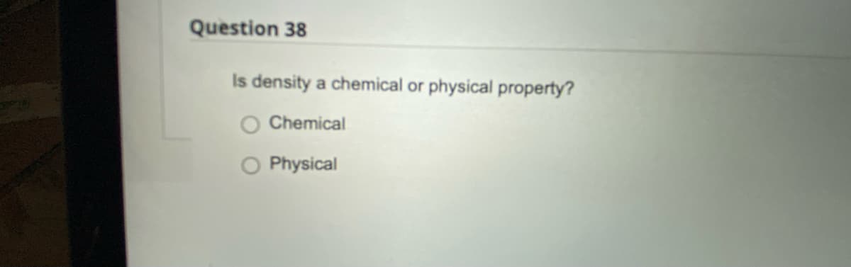 Question 38
Is density a chemical or physical property?
Chemical
Physical