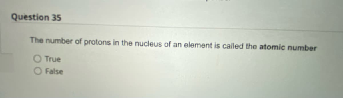 Question 35
The number of protons in the nucleus of an element is called the atomic number
True
False