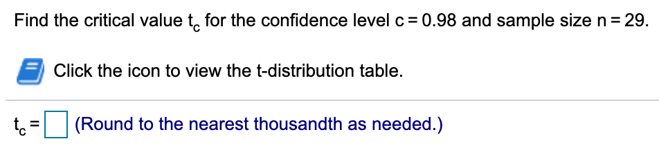 Find the critical value t, for the confidence level c = 0.98 and sample size n= 29.
Click the icon to view the t-distribution table.
to
(Round to the nearest thousandth as needed.)
II
