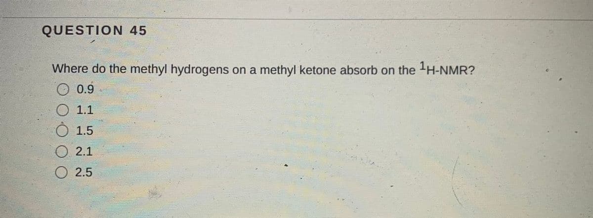 QUESTION 45
Where do the methyl hydrogens on a methyl ketone absorb on the H-NMR?
0.9
O 1.1
Ó 1.5
O 2.1
O 2.5
