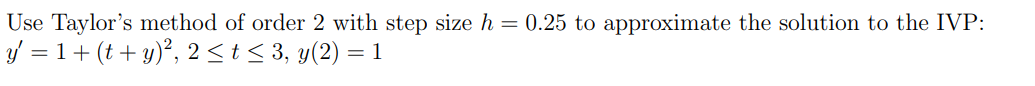 Use Taylor's method of order 2 with step size h = 0.25 to approximate the solution to the IVP:
y' = 1 + (t + y)², 2 ≤ t ≤ 3, y(2) = 1