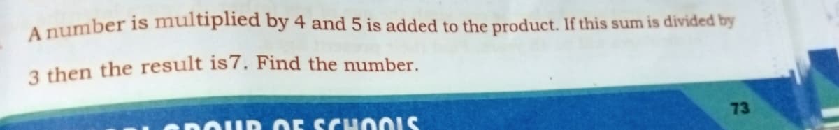 A number is multiplied by 4 and 5 is added to the product. If this sum is divided by
3 then the result is7. Find the number.
DOUR OF SCHOOLS
73
