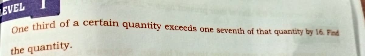 LEVEL
One third of a certain quantity exceeds one seventh of that quantity by 16. Find
the quantity.
