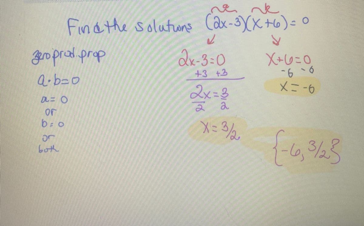 a ne
Find the solutions (2x-3) (X+6)=0
zero prod. prop
a∙b=o
DL= 0
or
b=0
or
both
✓
2x-3=0
+3 +3
2x=3
2 2
X = 3/2
X+6=0
-6-6
X=-6
{-1,3/23