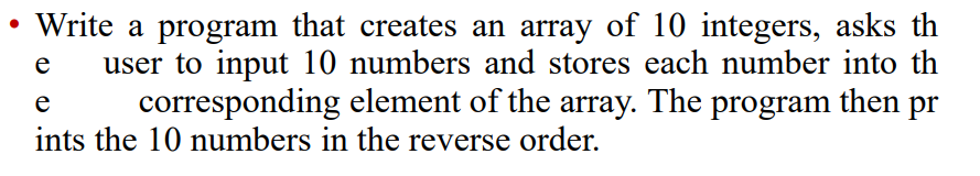 e
Write a program that creates an array of 10 integers, asks th
user to input 10 numbers and stores each number into th
corresponding element of the array. The program then pr
ints the 10 numbers in the reverse order.
e