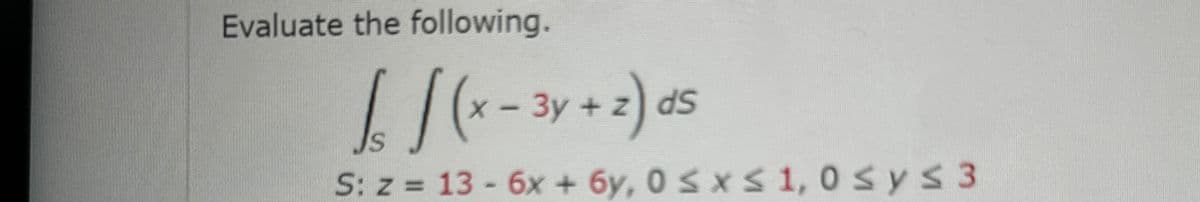 Evaluate the following.
£ 1 (x − 3y + z) ds
IS
S: z=13-6x+6y, 0 ≤ x ≤ 1, 0 ≤ y ≤ 3