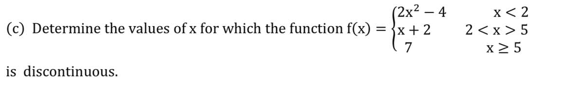 (2x² – 4
{x + 2
x < 2
2 < x > 5
x 2 5
(c) Determine the values ofx for which the function f(x) =
7
is discontinuous.
