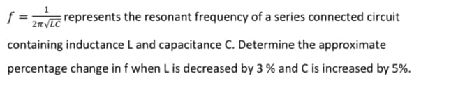 1
2TVLG represents the resonant frequency of a series connected circuit
containing inductance L and capacitance C. Determine the approximate
percentage change in f when L is decreased by 3 % and C is increased by 5%.
