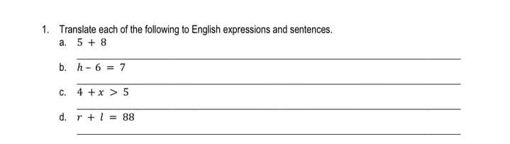 1. Translate each of the following to English expressions and sentences.
a. 5 + 8
b. h - 6 = 7
C. 4 +x > 5
d. r +l = 88
