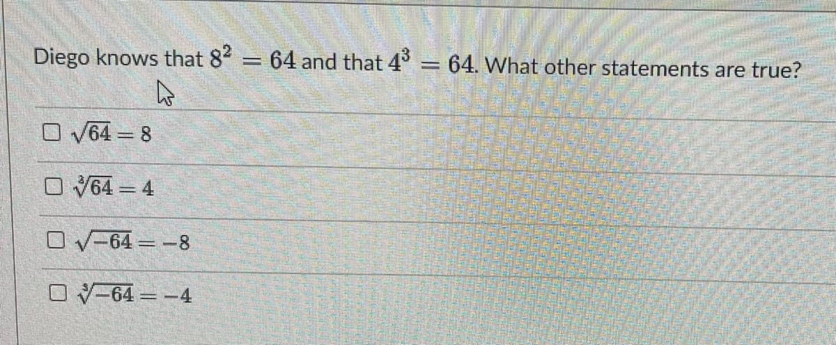 Diego knows that 82 = 64 and that 4° = 64. What other statements are true?
O V64 = 8
O V64 = 4
口 V-64 =-8
OV-64 = -4
