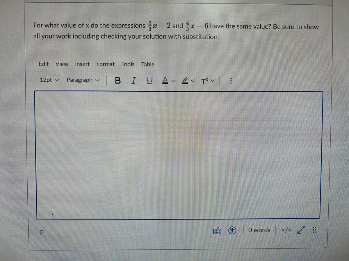 For what value of x do the expressions x +2 and x- 6 have the same value? Be sure to show
all your work including checking your solution with substitution.
Edit View
Insert
Format
Tools
Table
12pt v
Paragraph v
BIUAvev T?v :
O words
</> ņ
