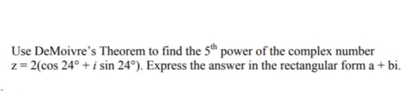 Use DeMoivre's Theorem to find the 5th power of the complex number
z = 2(cos 24° + i sin 24°). Express the answer in the rectangular form a + bi.