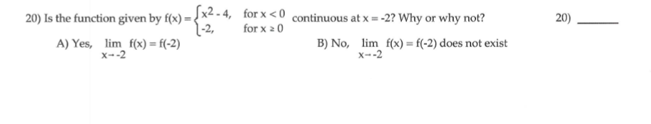 20) Is the function given by f(x) ={x< - 4, for x <0 continuous at x = -2? Why or why not?
for x 2 0
20)
1-2,
A) Yes, lim f(x) = f(-2)
x-2
B) No, lim f(x) = f(-2) does not exist
x--2
