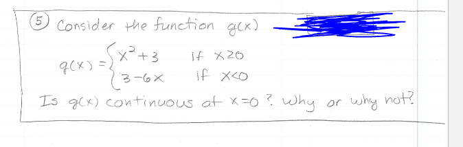 Consider the function gcx)
x²+3
q(X) =2
if x20
3-6X
if x<0
Is gcx) continuous at x =0 ? why or why not?
