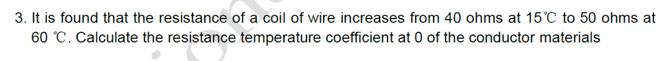 3. It is found that the resistance of a coil of wire increases from 40 ohms at 15°C to 50 ohms at
60 °C. Calculate the resistance temperature coefficient at 0 of the conductor materials
