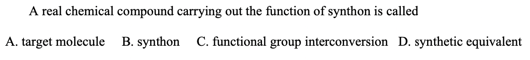 A real chemical compound carrying out the function of synthon is called
A. target molecule
B. synthon
C. functional group interconversion D. synthetic equivalent
