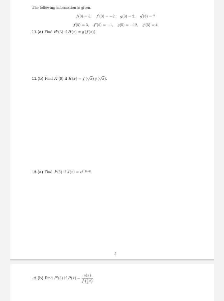 The following information is given.
f(3) = 5,
f(5)= 3,
11. (a) Find H'(3) if H(x) = g(f(x)).
11.(b) Find K'(9) if K(r) = f (√)g (√I).
12. (a) Find J'(5) if J(x) = ef(f(x)),
f(3) = -2, g(3) = 2, g(3) = 7
f'(5)=-1, g(5)=-12.
g(5)=4
12. (b) Find P'(3) if P(x) =
g(x)
5