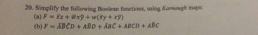 20. Simplify the following Boolean functions, using Karnaugh maps:
(a) F = iz + wxỹ + w(xy + xy)
(b) F = ABCD + ABD + ABC + ABCD + ABC