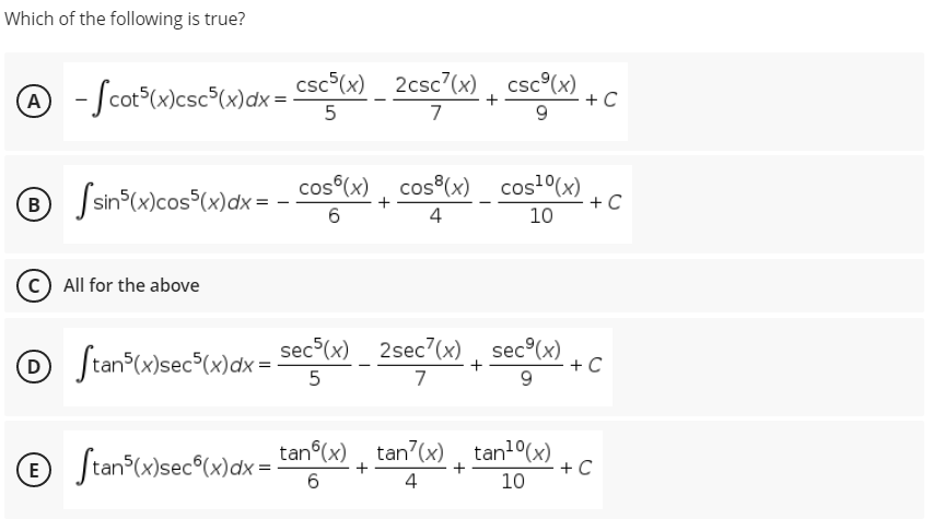 Which of the following is true?
- Scot*(x)csc°(x)dx =-
csc°(x) 2csc7(x) , csc°(x)
+ C
9.
A
5
7
® Ssin*(x)cos°(x)dx =
cos°(x), cos (x) cos(x)
+ C
10
B
6
4
All for the above
O Stan*C«}sec*lw}ax = sec³lx) _ 2sec'6x) , sec®L»)
sec (x)_ 2sec7(x), sec°(x)
(D
+ C
+
5
7
© Stan°(w}sec®(w)dx =
tan (x), tan7(x)
tan1°(x)
+ C
10
E
6
4
