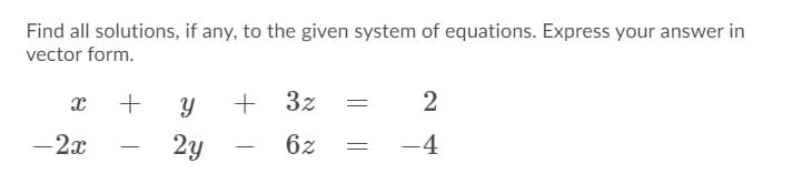 Find all solutions, if any, to the given system of equations. Express your answer in
vector form.
+ 3z
-2x
2y
6z
-4
