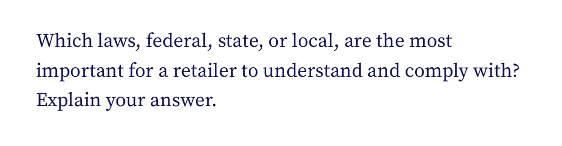 Which laws, federal, state, or local, are the most
important for a retailer to understand and comply with?
Explain your answer.
