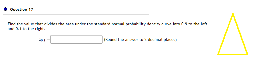 Question 17
Find the value that divides the area under the standard normal probability density curve into 0.9 to the left
and 0.1 to the right.
20.1
(Round the answer to 2 decimal places)