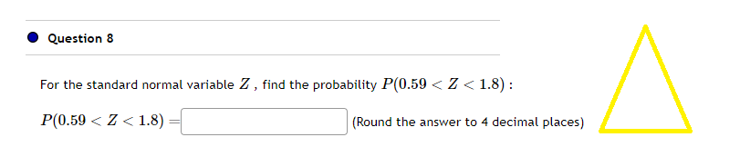 Question 8
For the standard normal variable Z, find the probability P(0.59 < Z < 1.8):
P(0.59Z < 1.8)
(Round the answer to 4 decimal places)