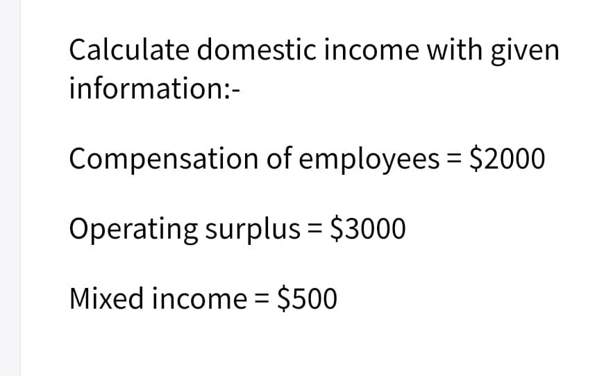 Calculate domestic income with given
information:-
Compensation of employees = $2000
Operating surplus = $3000
Mixed income = $500
