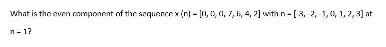 What is the even component of the sequence x (n) = [0, 0, 0, 7, 6, 4, 2] with n = [-3, -2, -1, 0, 1, 2, 3] at
n=1?