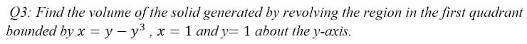 Q3: Find the volume of the solid generated by revolving the region in the first quadrant
bounded by x = y – y3, x = 1 and y= 1 about the y-axis.
