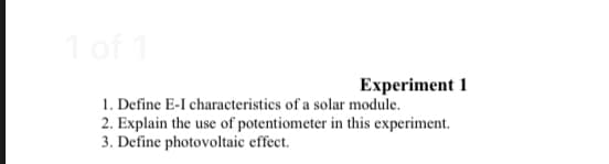 1 of 1
Experiment 1
1. Define E-I characteristics of a solar module.
2. Explain the use of potentiometer in this experiment.
3. Define photovoltaic effect.