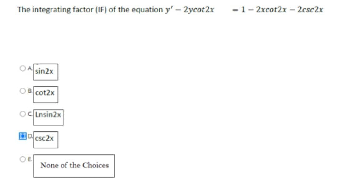 The integrating factor (IF) of the equation y' - 2ycot2x
OA sin2x
Bcot2x
OC.Lnsin2x
E.
CsC2x
None of the Choices
= 1-2xcot2x - 2csc2x