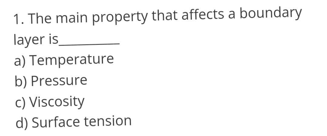 1. The main property that affects a boundary
layer is
a) Temperature
b) Pressure
c) Viscosity
d) Surface tension
