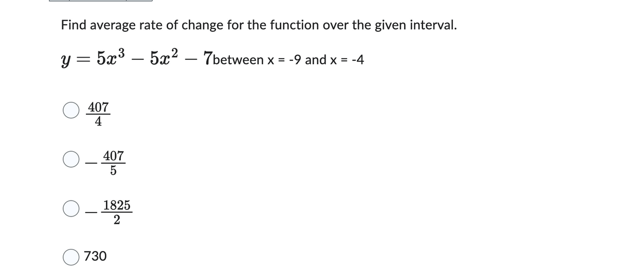 Find average rate of change for the function over the given interval.
y = 5x³5x² - 7between x = -9 and x = -4
407
4
407
5
1825
2
730