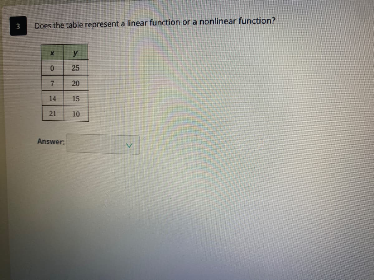 3
Does the table represent a linear function or a nonlinear function?
y
25
7
20
14
15
21
10
Answer:
