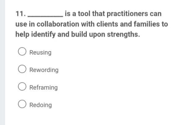 is a tool that practitioners can
use in collaboration with clients and families to
help identify and build upon strengths.
11.
Reusing
O Rewording
Reframing
Redoing
