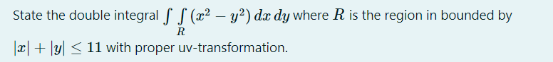 State the double integral f f (x2 –
y?) dx dy where R is the region in bounded by
R
x|+ |y| < 11 with proper uv-transformation.
