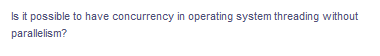 Is it possible to have concurrency in operating system threading without
parallelism?
