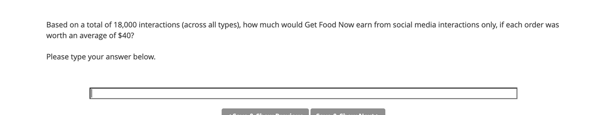 Based on a total of 18,000 interactions (across all types), how much would Get Food Now earn from social media interactions only, if each order was
worth an average of $40?
Please type your answer below.
