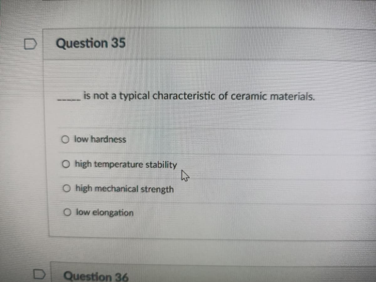 Question 35
is not a typical characteristic of ceramic materials.
O low hardness
O high temperature stability
O high mechanical strength
O low elongation
Question 36
