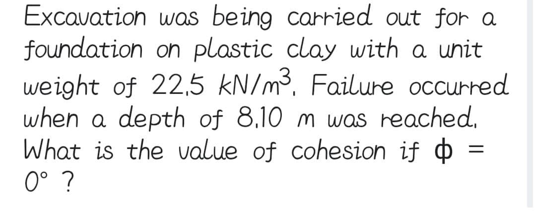 Excavation was being carried out for a
foundation on plastic clay with a unit
weight of 22,5 kN/m³, Failure occurred
when a depth of 8,10 m was reached.
What is the value of cohesion if
0° ?
=