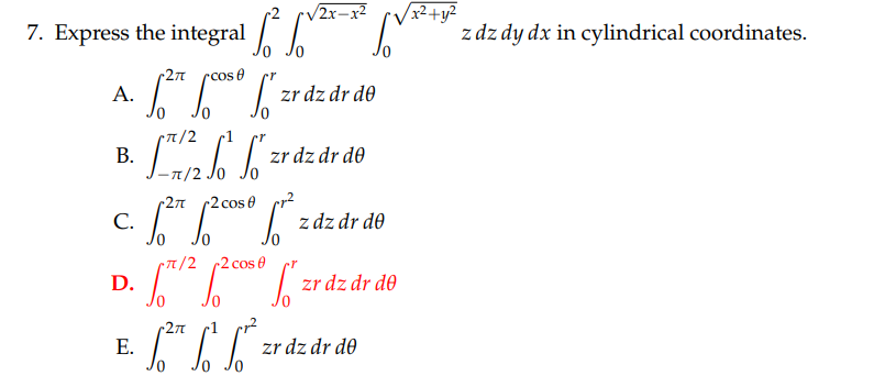 √√2x-x²
7. Express the integral [²√√√²*
•2π
cos
[²* [*[*zr dz dr de
=
A.
B.
C.
D.
E.
1/2 bol zr dz dr de
-π/2
r2π
2 cos 0
1²7 1² 6²³.
z dz dr de
rπ/2 -2 cos
[/2 268 * zr dz ár de
dr
-2πT
L²r LL²³ zrd
SV*
zr dz dr de
/x²+y²
z dz dy dx in cylindrical coordinates.