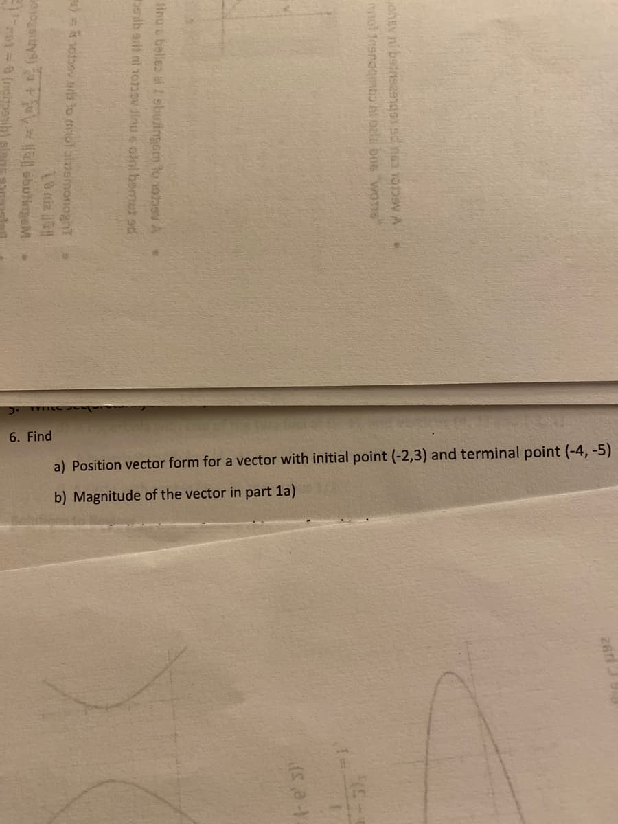 6. Find
a) Position vector form for a vector with initial point (-2,3) and terminal point (-4, -5)
b) Magnitude of the vector in part la)
26 J9
te's)
inu & belles af I sbuingem to 1oev A
ib st nl nonov inu s aini bernet sd
) otoev srls to mot alemonoghT
1=0 (notbanib
