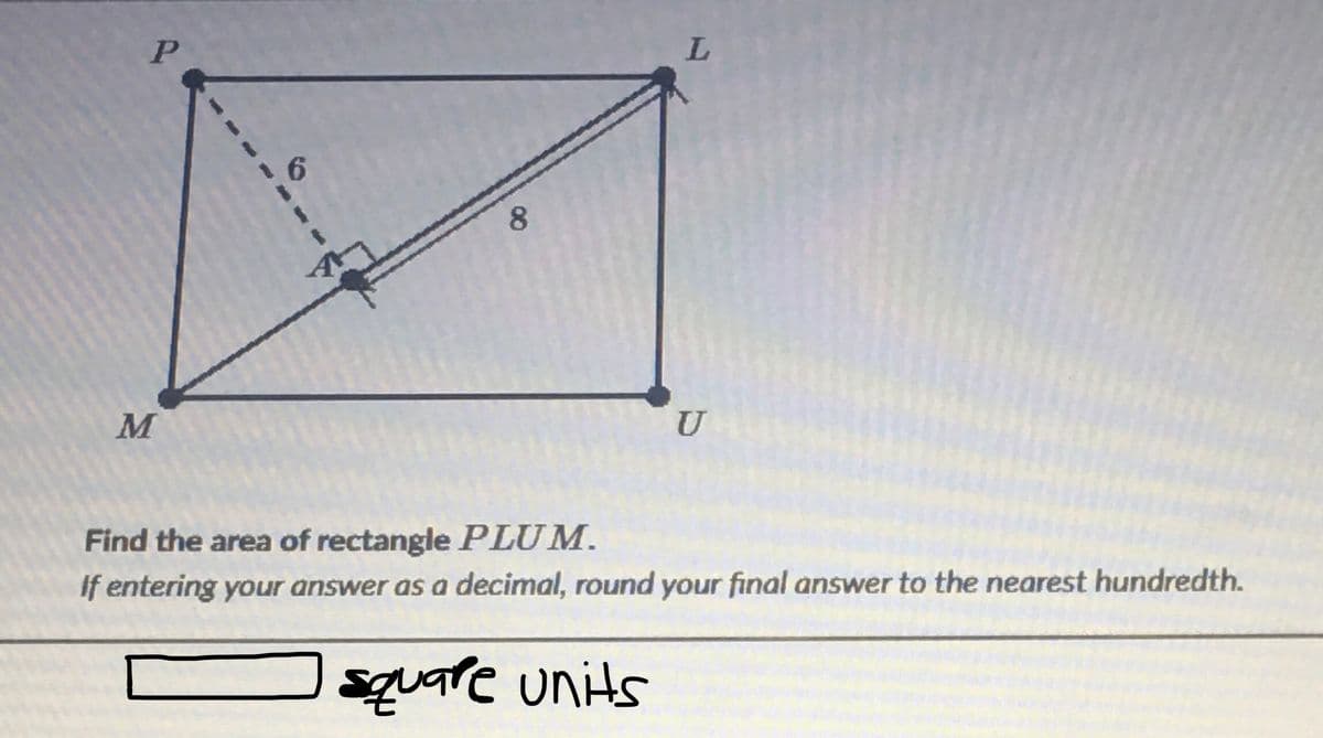 L.
8
M
U
Find the area of rectangle PLUM.
If entering your answer as a decimal, round your final answer to the nearest hundredth.
square units
