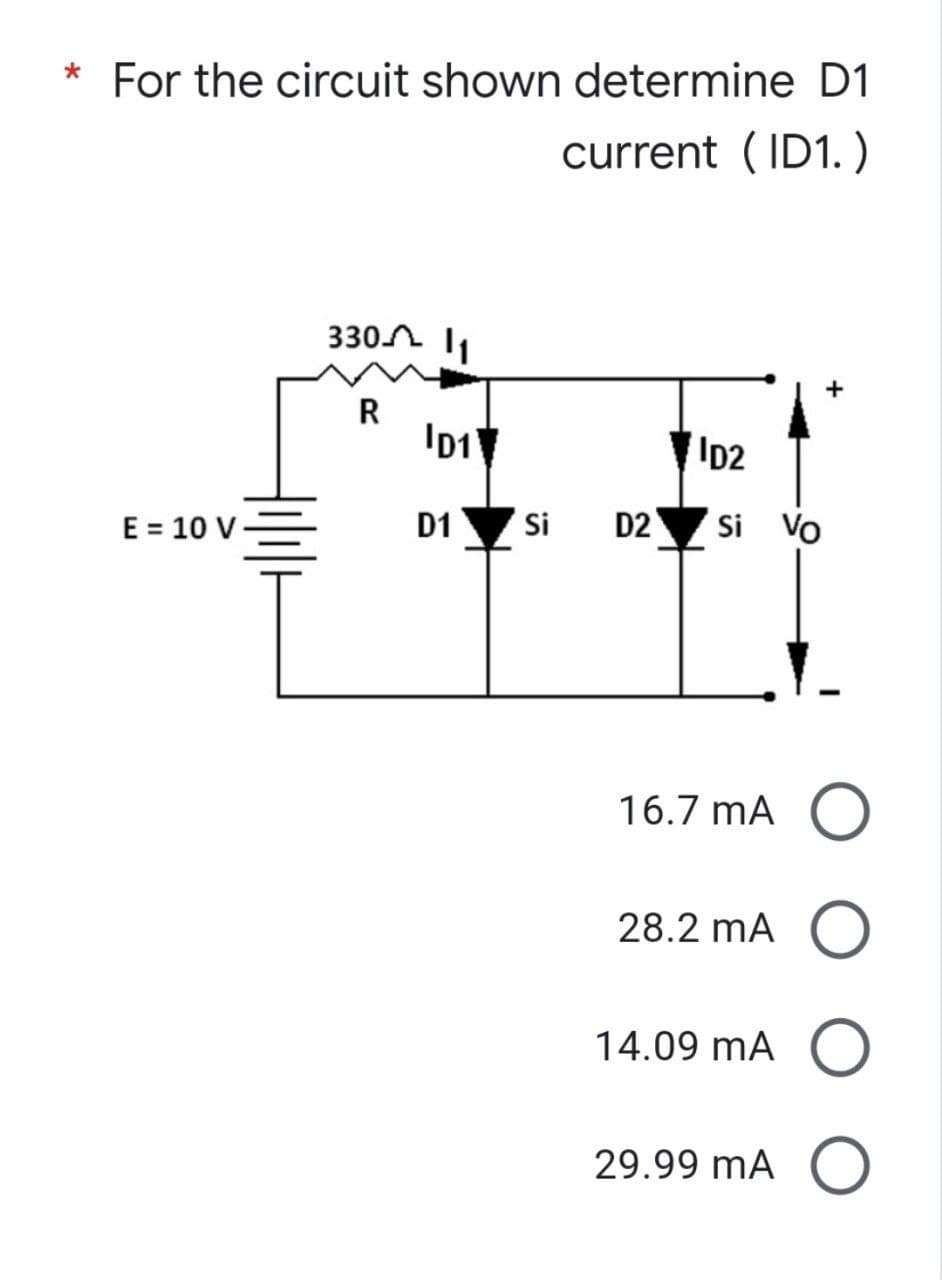 * For the circuit shown determine D1
current (ID1.)
330
1₁
R
ID1
ID2
E = 10 V
D1
Si
D2
Si Vo
16.7 mA O
28.2 mA O
14.09 MA O
29.99 MA O